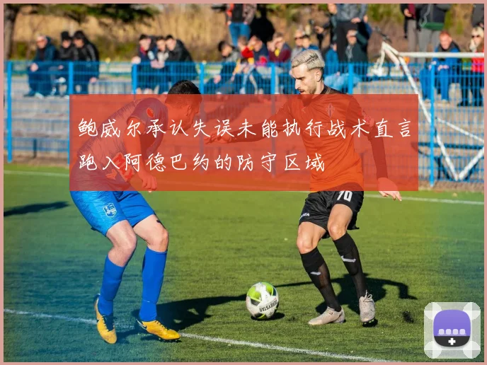 鲍威尔承认失误未能执行战术直言跑入阿德巴约的防守区域