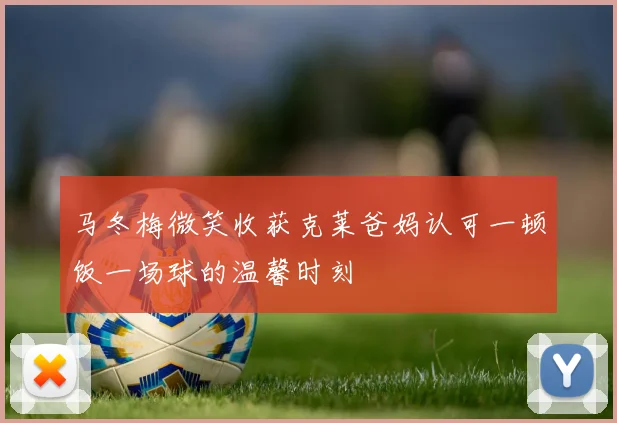 马冬梅微笑收获克莱爸妈认可一顿饭一场球的温馨时刻