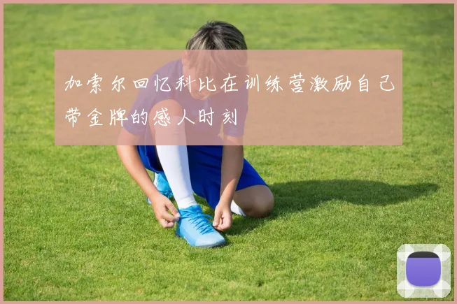 加索尔回忆科比在训练营激励自己带金牌的感人时刻
