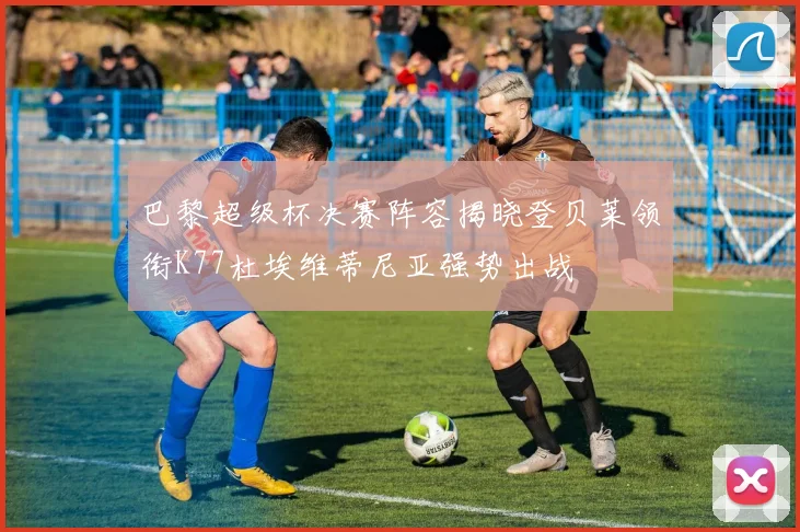 巴黎超级杯决赛阵容揭晓登贝莱领衔K77杜埃维蒂尼亚强势出战