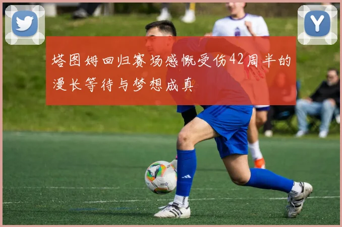 塔图姆回归赛场感慨受伤42周半的漫长等待与梦想成真