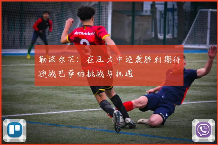 勒诺尔芒：在压力中逆袭胜利期待迎战巴萨的挑战与机遇