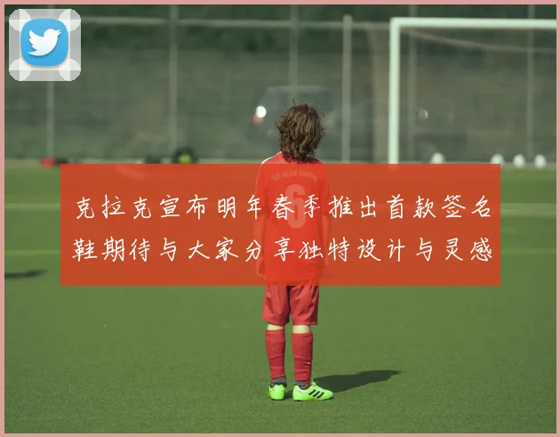 克拉克宣布明年春季推出首款签名鞋期待与大家分享独特设计与灵感