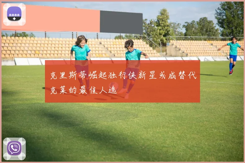 克里斯蒂崛起独行侠新星或成替代克莱的最佳人选