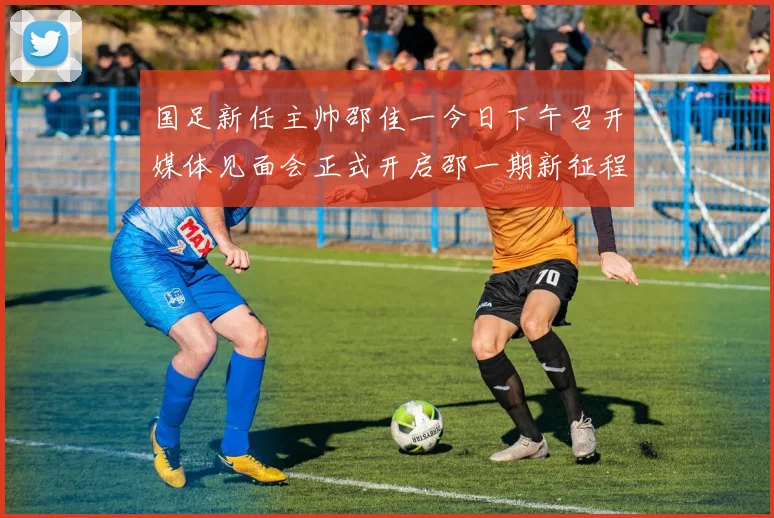 国足新任主帅邵佳一今日下午召开媒体见面会正式开启邵一期新征程