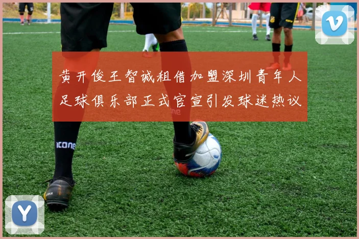 黄开俊王智诚租借加盟深圳青年人足球俱乐部正式官宣引发球迷热议