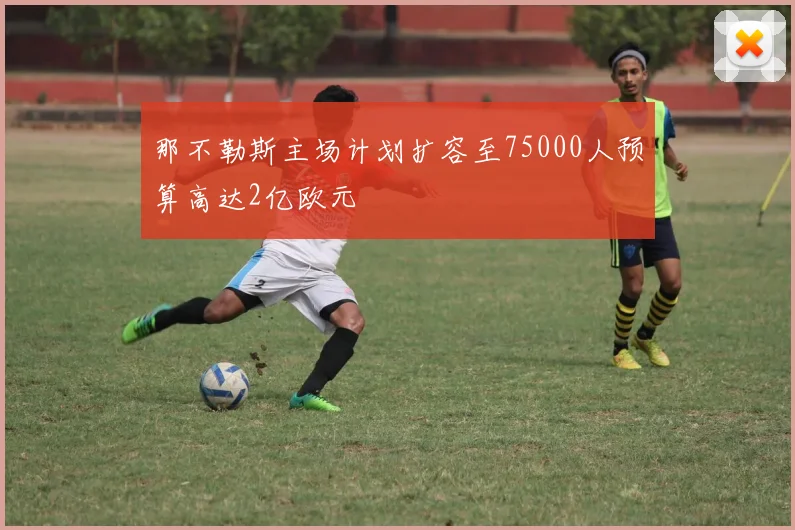 那不勒斯主场计划扩容至75000人预算高达2亿欧元