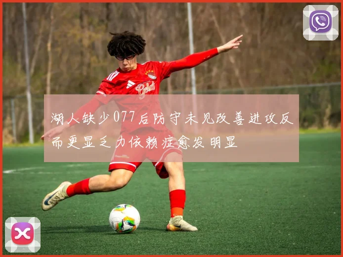 湖人缺少077后防守未见改善进攻反而更显乏力依赖症愈发明显