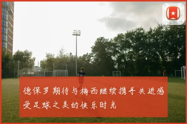 德保罗期待与梅西继续携手共进感受足球之美的快乐时光