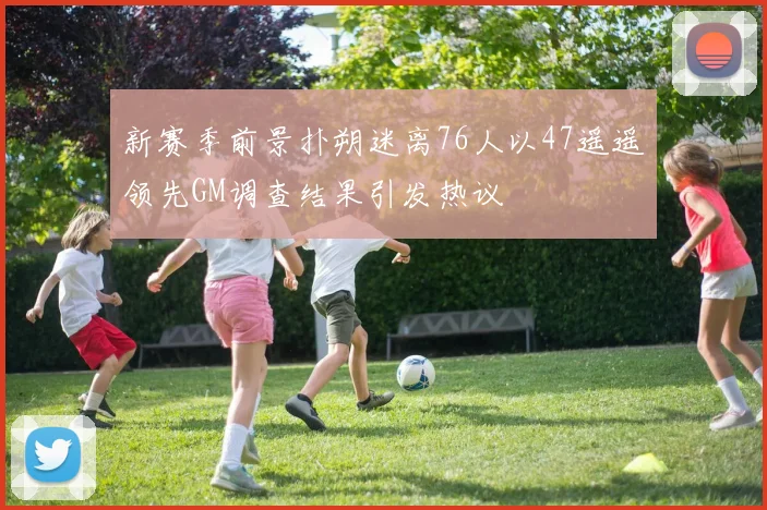 新赛季前景扑朔迷离76人以47遥遥领先GM调查结果引发热议