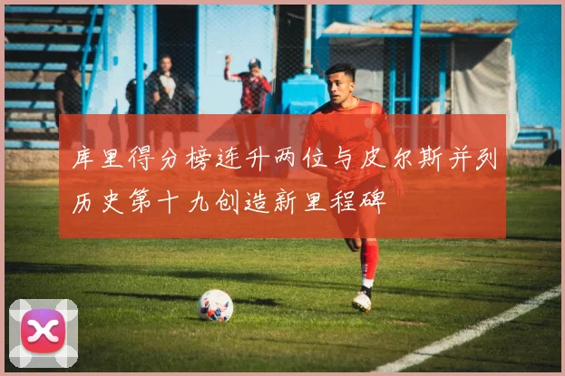 库里得分榜连升两位与皮尔斯并列历史第十九创造新里程碑