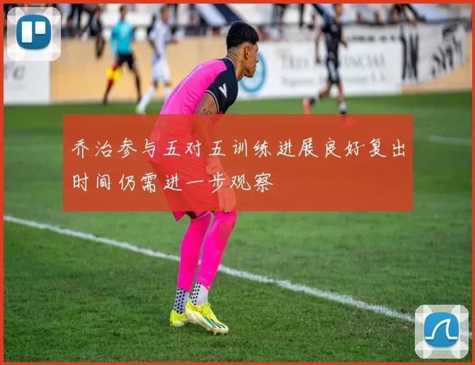 乔治参与五对五训练进展良好复出时间仍需进一步观察