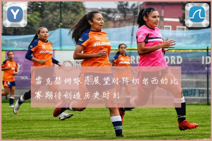 雷克瑟姆球员展望对阵切尔西的比赛期待创造历史时刻