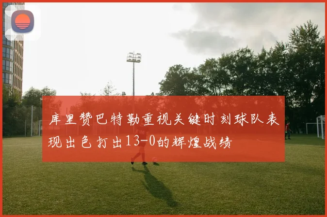 库里赞巴特勒重视关键时刻球队表现出色打出13-0的辉煌战绩
