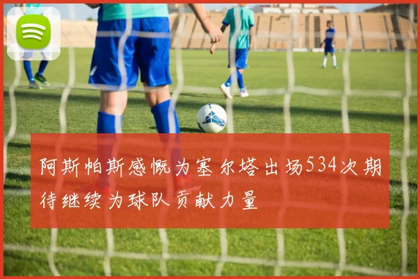 阿斯帕斯感慨为塞尔塔出场534次期待继续为球队贡献力量