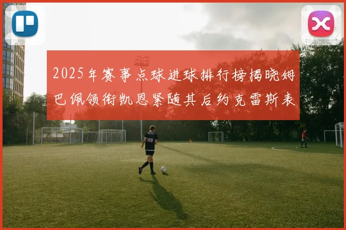 2025年赛事点球进球排行榜揭晓姆巴佩领衔凯恩紧随其后约克雷斯表现不俗
