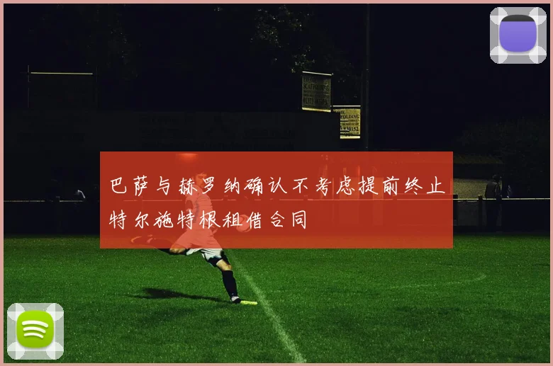 巴萨与赫罗纳确认不考虑提前终止特尔施特根租借合同
