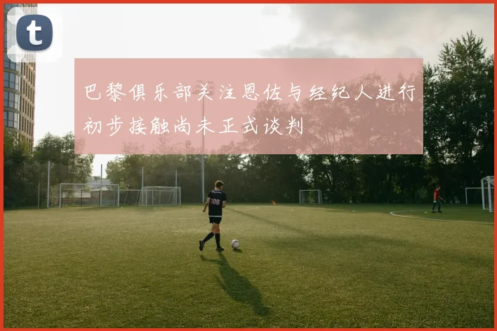 巴黎俱乐部关注恩佐与经纪人进行初步接触尚未正式谈判