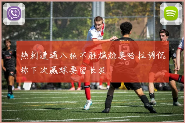 热刺遭遇八轮不胜尴尬奥哈拉调侃称下次赢球要留长发