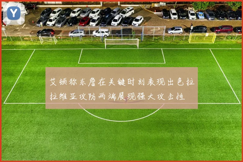 艾顿称东詹在关键时刻表现出色拉拉维亚攻防两端展现强大攻击性