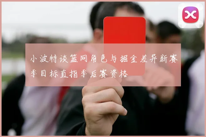 小波特谈篮网角色与掘金差异新赛季目标直指季后赛资格