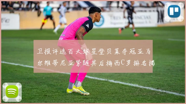 卫报评选百大球星登贝莱夺冠亚马尔维蒂尼亚紧随其后梅西C罗排名揭晓