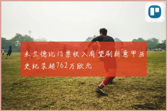 米兰德比门票收入有望刷新意甲历史纪录超762万欧元