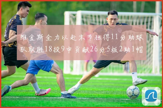 维金斯全力以赴末节独得11分助球队取胜18投9中贡献26分5板2助1帽