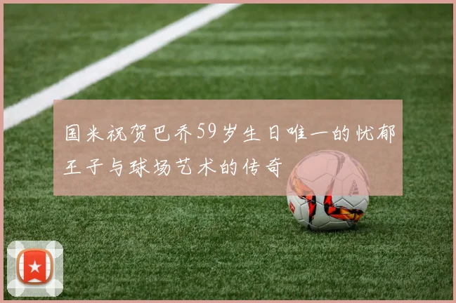 国米祝贺巴乔59岁生日唯一的忧郁王子与球场艺术的传奇