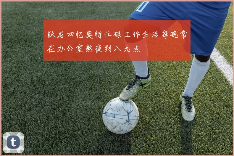狄龙回忆奥特忙碌工作生活每晚常在办公室熬夜到八九点