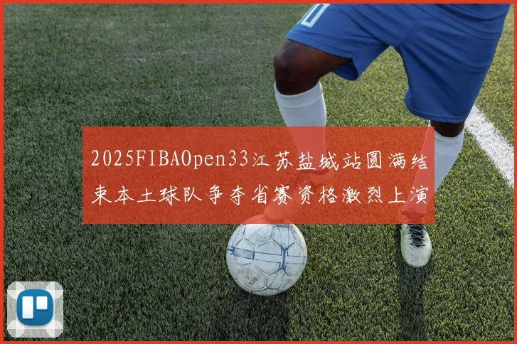 2025FIBAOpen33江苏盐城站圆满结束本土球队争夺省赛资格激烈上演