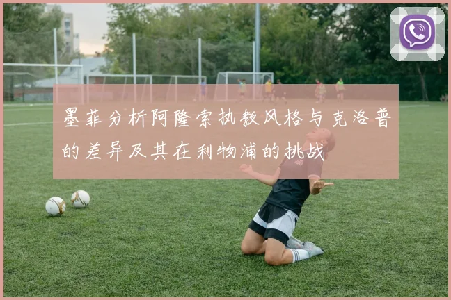 墨菲分析阿隆索执教风格与克洛普的差异及其在利物浦的挑战