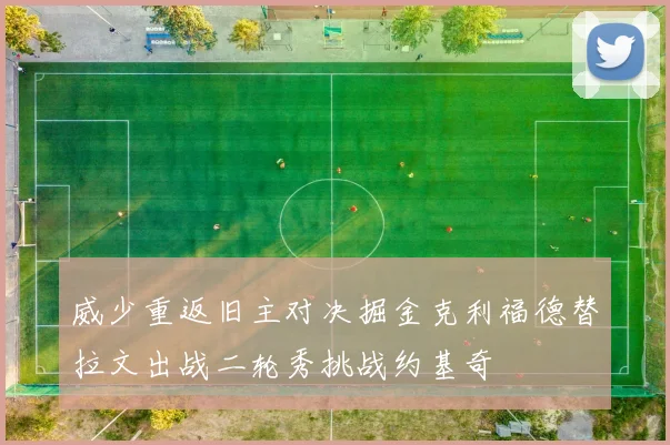威少重返旧主对决掘金克利福德替拉文出战二轮秀挑战约基奇