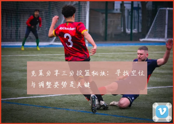 克莱分享三分投篮秘诀：寻找空位与调整姿势是关键
