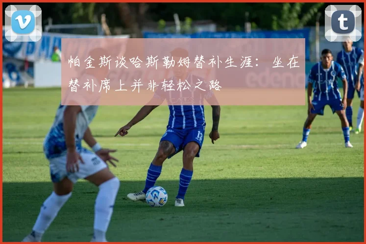 帕金斯谈哈斯勒姆替补生涯：坐在替补席上并非轻松之路