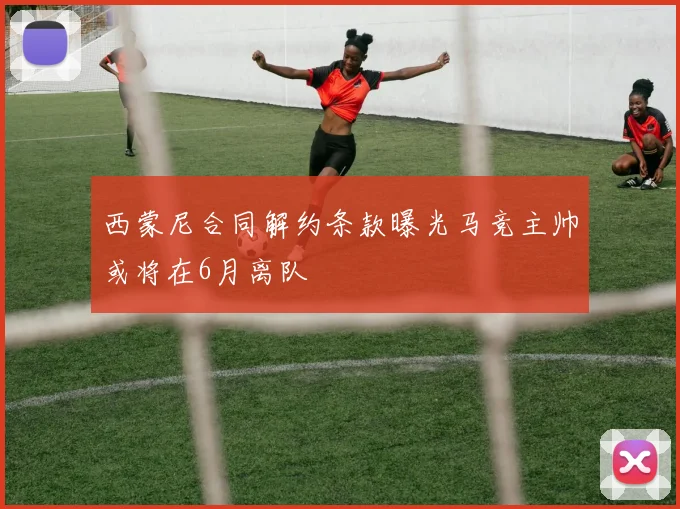 西蒙尼合同解约条款曝光马竞主帅或将在6月离队
