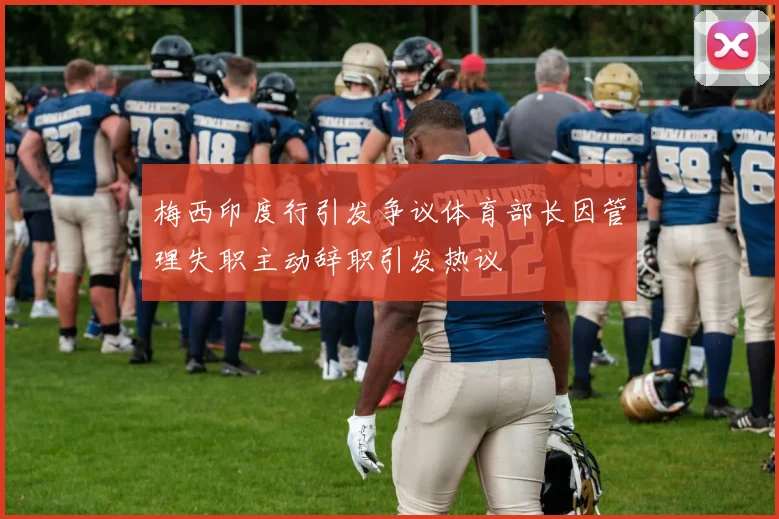 梅西印度行引发争议体育部长因管理失职主动辞职引发热议