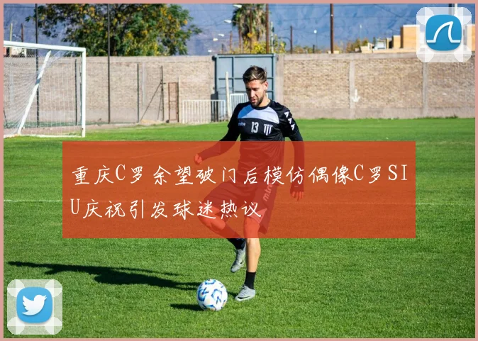 重庆C罗余望破门后模仿偶像C罗SIU庆祝引发球迷热议