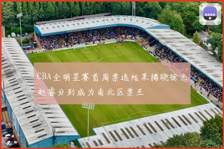 CBA全明星赛首周票选结果揭晓徐杰赵睿分别成为南北区票王