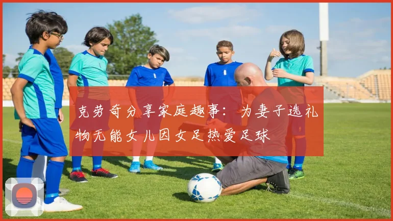 克劳奇分享家庭趣事：为妻子选礼物无能女儿因女足热爱足球