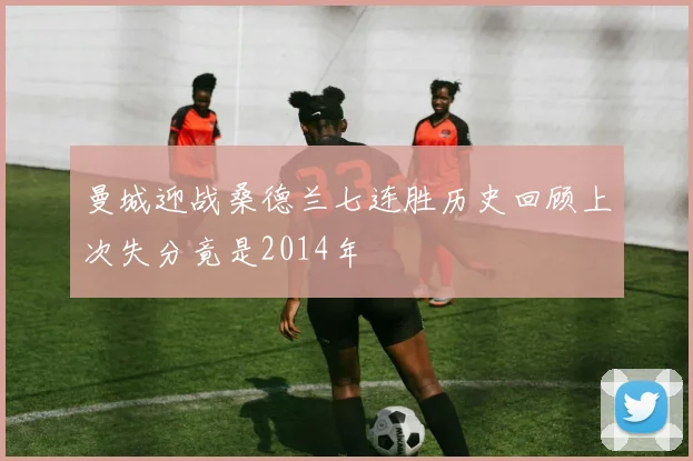 曼城迎战桑德兰七连胜历史回顾上次失分竟是2014年