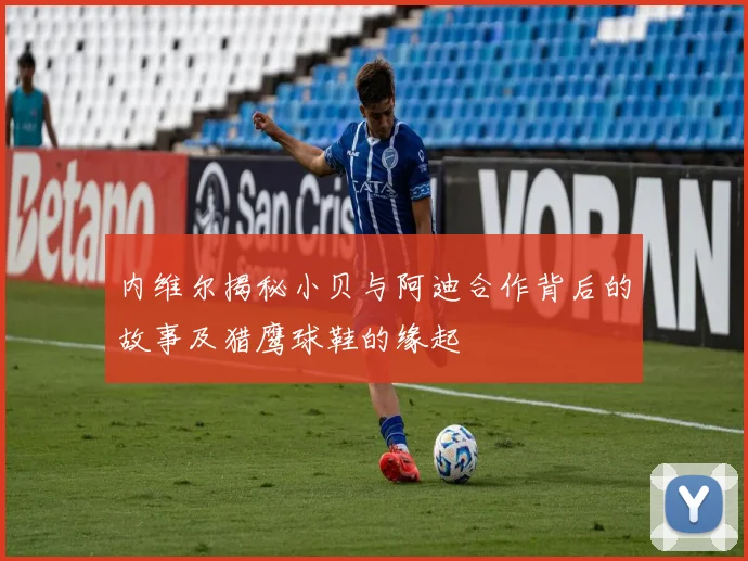 内维尔揭秘小贝与阿迪合作背后的故事及猎鹰球鞋的缘起